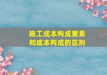 施工成本构成要素和成本构成的区别