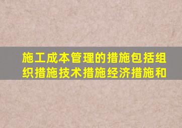 施工成本管理的措施包括组织措施技术措施经济措施和