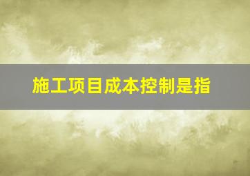 施工项目成本控制是指