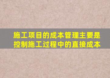 施工项目的成本管理主要是控制施工过程中的直接成本