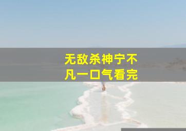 无敌杀神宁不凡一口气看完