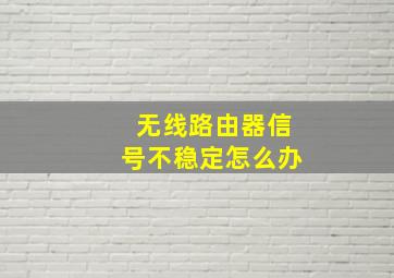 无线路由器信号不稳定怎么办