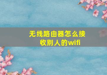 无线路由器怎么接收别人的wifi