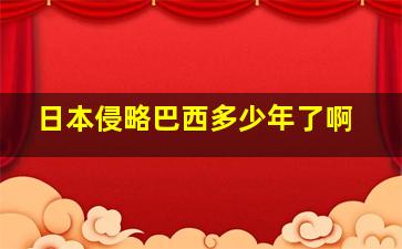 日本侵略巴西多少年了啊