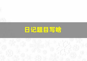 日记题目写啥