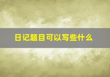 日记题目可以写些什么