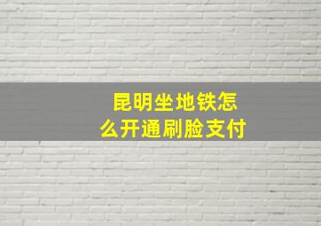 昆明坐地铁怎么开通刷脸支付