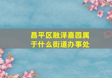 昌平区融泽嘉园属于什么街道办事处