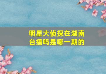 明星大侦探在湖南台播吗是哪一期的