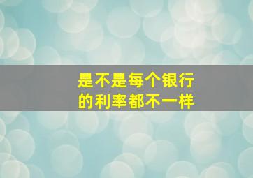 是不是每个银行的利率都不一样