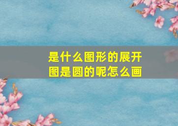 是什么图形的展开图是圆的呢怎么画