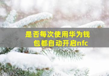 是否每次使用华为钱包都自动开启nfc