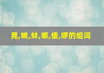 晃,啃,蚌,嘟,倭,啰的组词