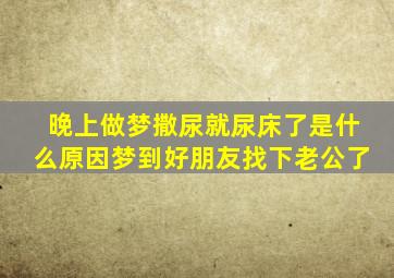 晚上做梦撒尿就尿床了是什么原因梦到好朋友找下老公了