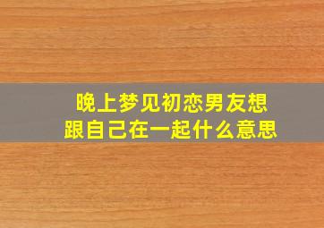 晚上梦见初恋男友想跟自己在一起什么意思