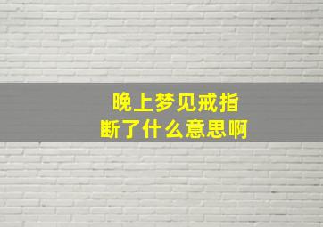 晚上梦见戒指断了什么意思啊