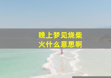 晚上梦见烧柴火什么意思啊