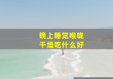 晚上睡觉喉咙干燥吃什么好