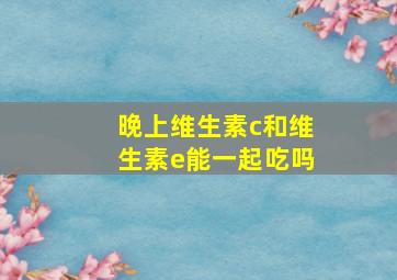 晚上维生素c和维生素e能一起吃吗