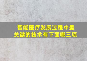 智能医疗发展过程中最关键的技术有下面哪三项