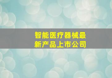 智能医疗器械最新产品上市公司