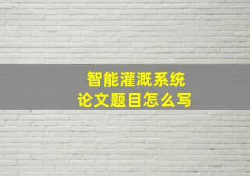 智能灌溉系统论文题目怎么写