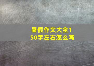 暑假作文大全150字左右怎么写