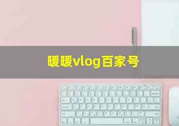 暖暖vlog百家号