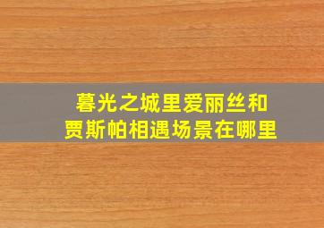 暮光之城里爱丽丝和贾斯帕相遇场景在哪里