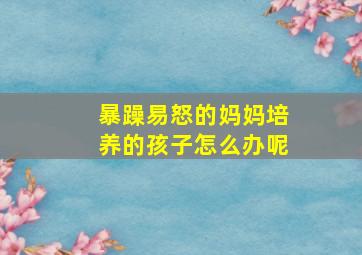 暴躁易怒的妈妈培养的孩子怎么办呢