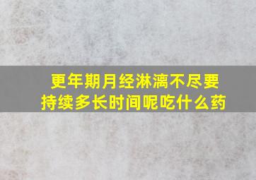 更年期月经淋漓不尽要持续多长时间呢吃什么药