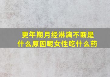 更年期月经淋漓不断是什么原因呢女性吃什么药