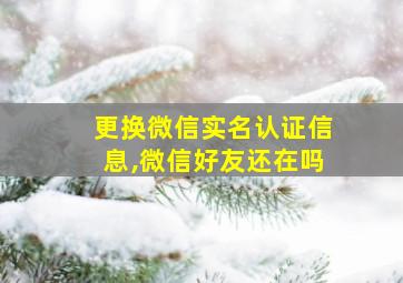 更换微信实名认证信息,微信好友还在吗