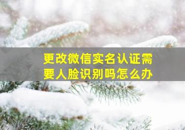 更改微信实名认证需要人脸识别吗怎么办