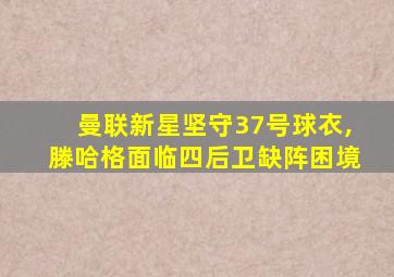 曼联新星坚守37号球衣,滕哈格面临四后卫缺阵困境