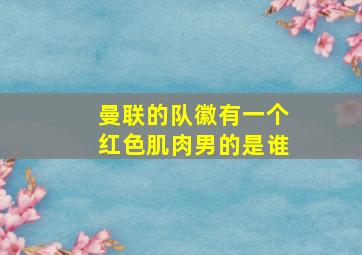 曼联的队徽有一个红色肌肉男的是谁