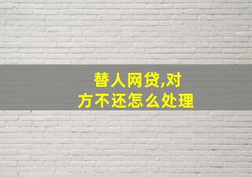 替人网贷,对方不还怎么处理