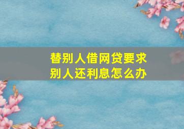 替别人借网贷要求别人还利息怎么办