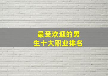 最受欢迎的男生十大职业排名