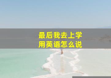 最后我去上学用英语怎么说