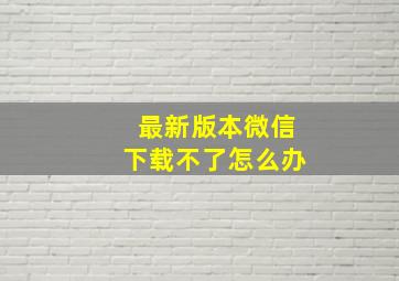 最新版本微信下载不了怎么办