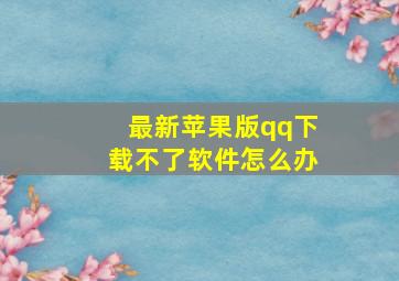 最新苹果版qq下载不了软件怎么办