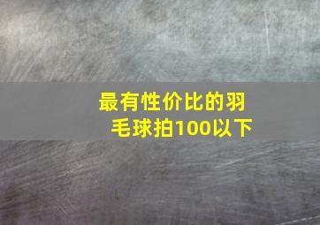 最有性价比的羽毛球拍100以下