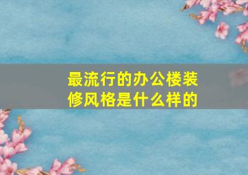 最流行的办公楼装修风格是什么样的