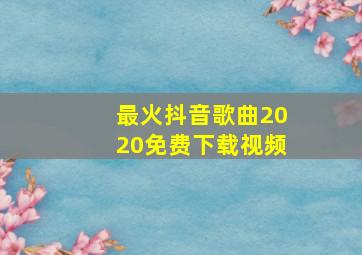 最火抖音歌曲2020免费下载视频