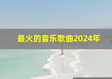 最火的音乐歌曲2024年