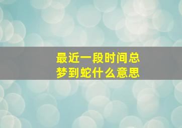 最近一段时间总梦到蛇什么意思