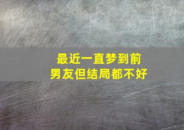 最近一直梦到前男友但结局都不好