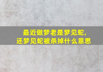 最近做梦老是梦见蛇,还梦见蛇被杀掉什么意思