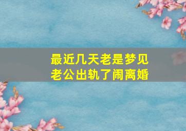 最近几天老是梦见老公出轨了闹离婚